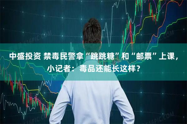 中盛投资 禁毒民警拿“跳跳糖”和“邮票”上课，小记者：毒品还能长这样？