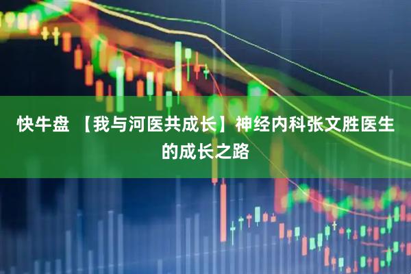 快牛盘 【我与河医共成长】神经内科张文胜医生的成长之路