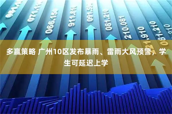 多赢策略 广州10区发布暴雨、雷雨大风预警,学生可延迟上学
