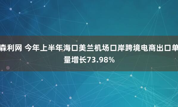 森利网 今年上半年海口美兰机场口岸跨境电商出口单量增长73.98%