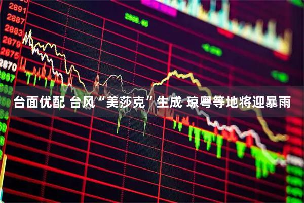台面优配 台风“美莎克”生成 琼粤等地将迎暴雨