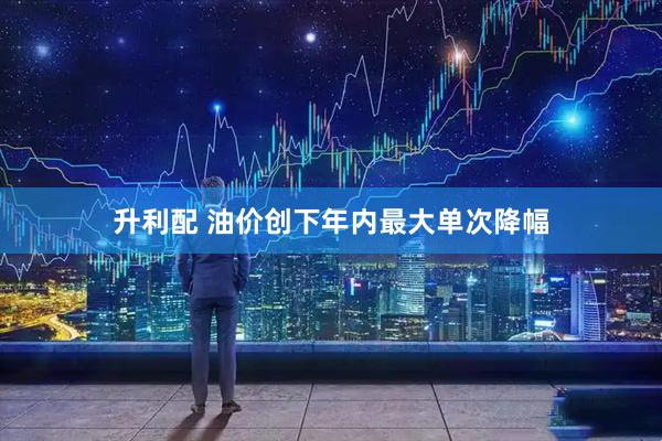 升利配 油价创下年内最大单次降幅
