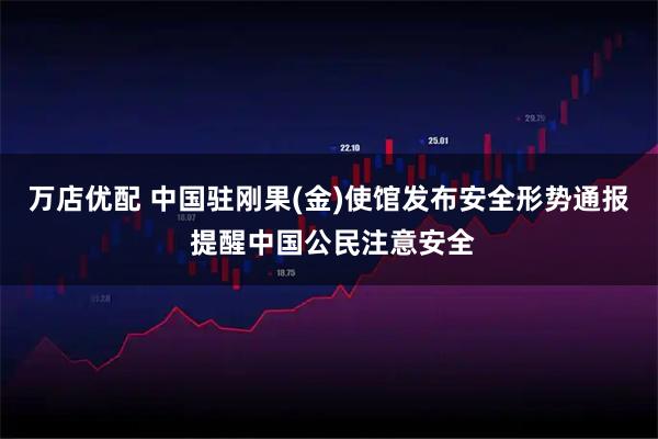 万店优配 中国驻刚果(金)使馆发布安全形势通报 提醒中国公民注意安全