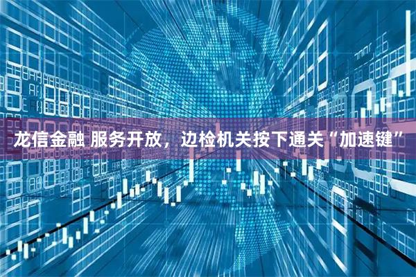 龙信金融 服务开放，边检机关按下通关“加速键”