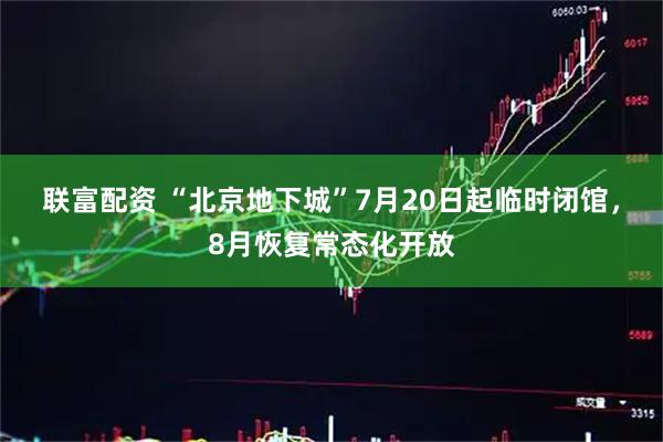 联富配资 “北京地下城”7月20日起临时闭馆，8月恢复常态化开放