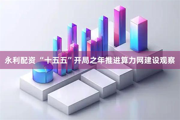 永利配资 “十五五”开局之年推进算力网建设观察