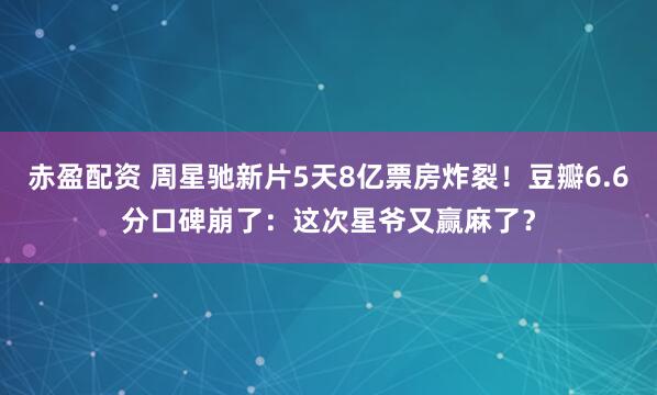 赤盈配资 周星驰新片5天8亿票房炸裂！豆瓣6.6分口碑崩了：这次星爷又赢麻了？