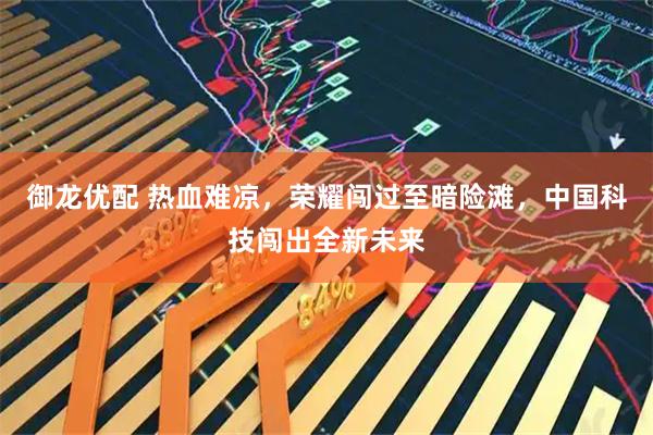 御龙优配 热血难凉，荣耀闯过至暗险滩，中国科技闯出全新未来