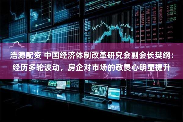 浩源配资 中国经济体制改革研究会副会长樊纲：经历多轮波动，房企对市场的敬畏心明显提升