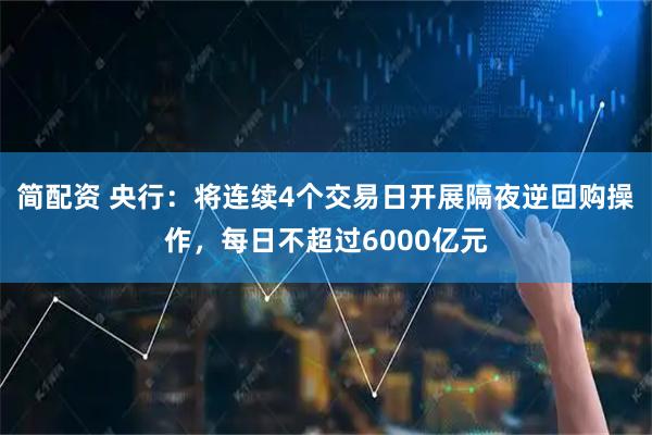 简配资 央行：将连续4个交易日开展隔夜逆回购操作，每日不超过6000亿元