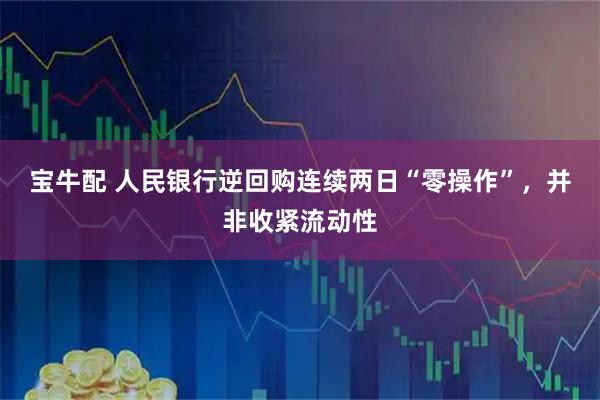 宝牛配 人民银行逆回购连续两日“零操作”，并非收紧流动性