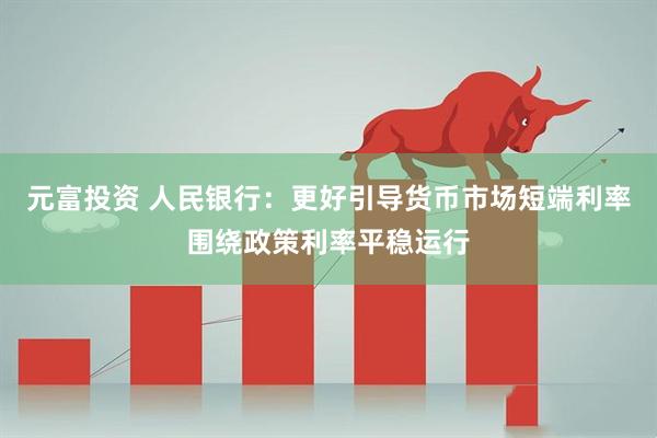 元富投资 人民银行:更好引导货币市场短端利率围绕政策利率平稳运行