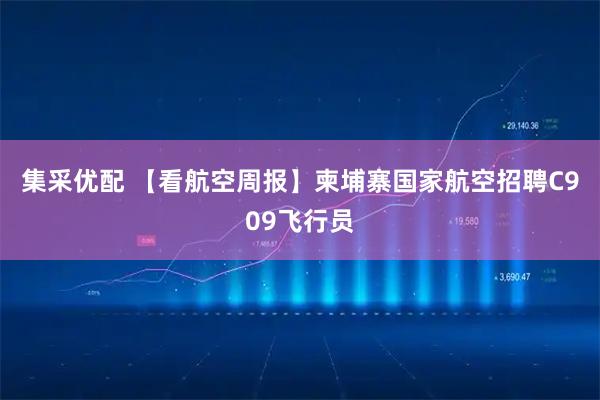 集采优配 【看航空周报】柬埔寨国家航空招聘C909飞行员