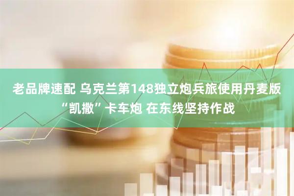 老品牌速配 乌克兰第148独立炮兵旅使用丹麦版“凯撒”卡车炮 在东线坚持作战