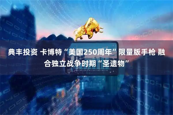 典丰投资 卡博特“美国250周年”限量版手枪 融合独立战争时期“圣遗物”
