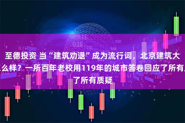 至德投资 当“建筑劝退”成为流行词，北京建筑大学怎么样？一所百年老校用119年的城市答卷回应了所有质疑