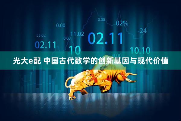 光大e配 中国古代数学的创新基因与现代价值