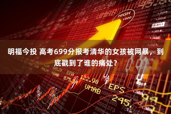 明福今投 高考699分报考清华的女孩被网暴，到底戳到了谁的痛处？