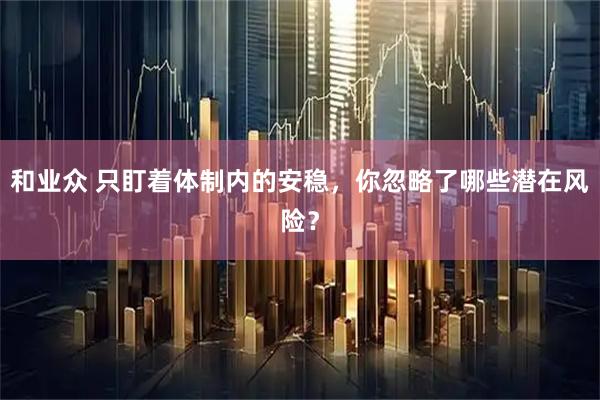 和业众 只盯着体制内的安稳，你忽略了哪些潜在风险？