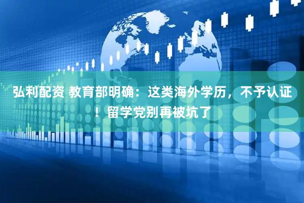 弘利配资 教育部明确：这类海外学历，不予认证！留学党别再被坑了