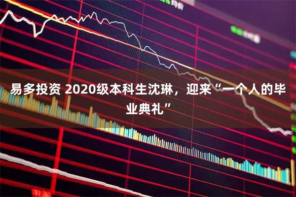 易多投资 2020级本科生沈琳，迎来“一个人的毕业典礼”